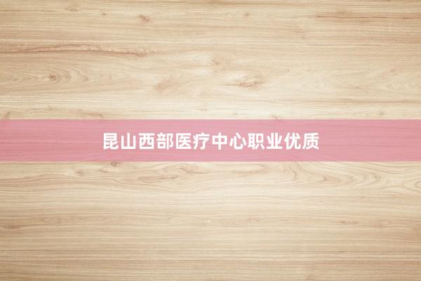 昆山西部医疗中心职业优质